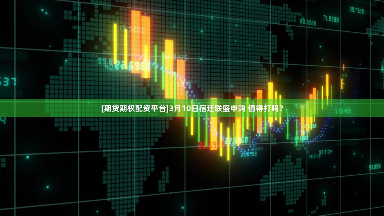 [期货期权配资平台]3月10日宿迁联盛申购 值得打吗？