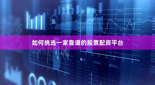 如何挑选一家靠谱的股票配资平台