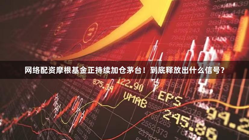 网络配资摩根基金正持续加仓茅台!到底释放出什么信号?