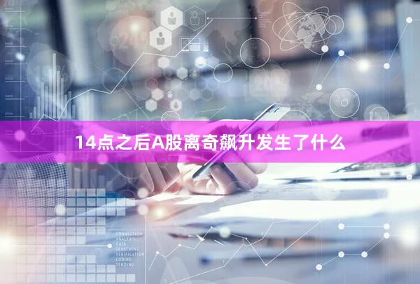 14点之后A股离奇飙升发生了什么