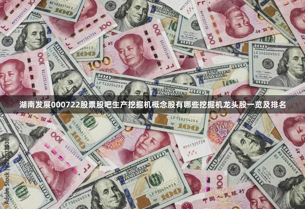 湖南发展000722股票股吧生产挖掘机概念股有哪些挖掘机龙头股一览及排名