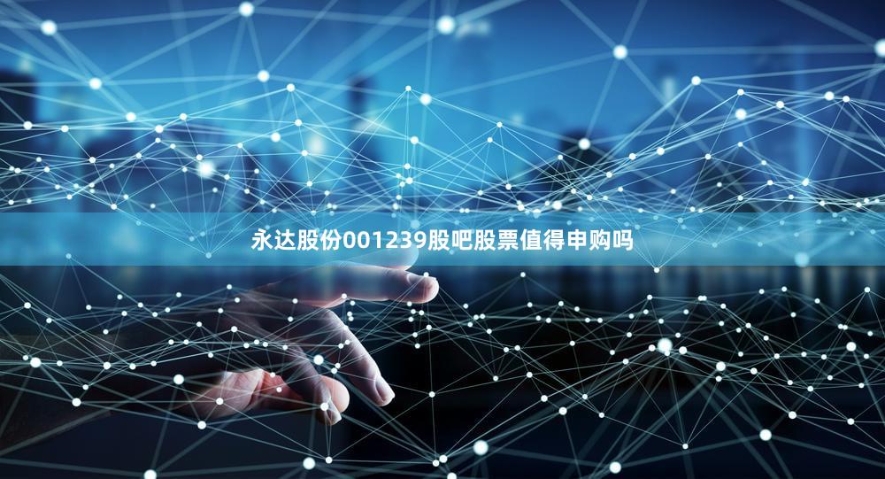 永达股份001239股吧股票值得申购吗