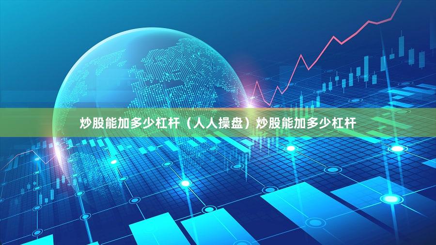 炒股能加多少杠杆（人人操盘）炒股能加多少杠杆