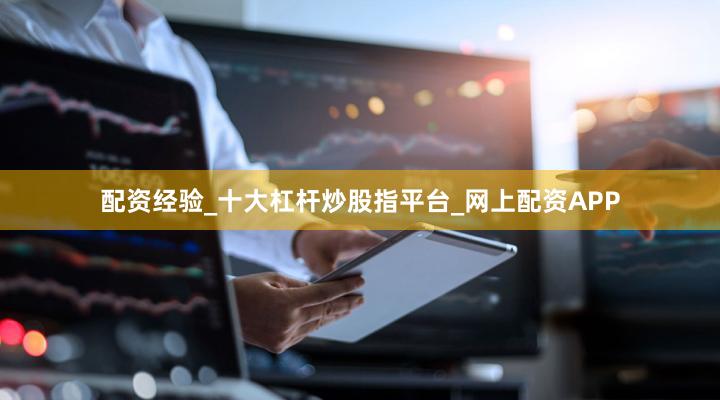配资经验_十大杠杆炒股指平台_网上配资APP