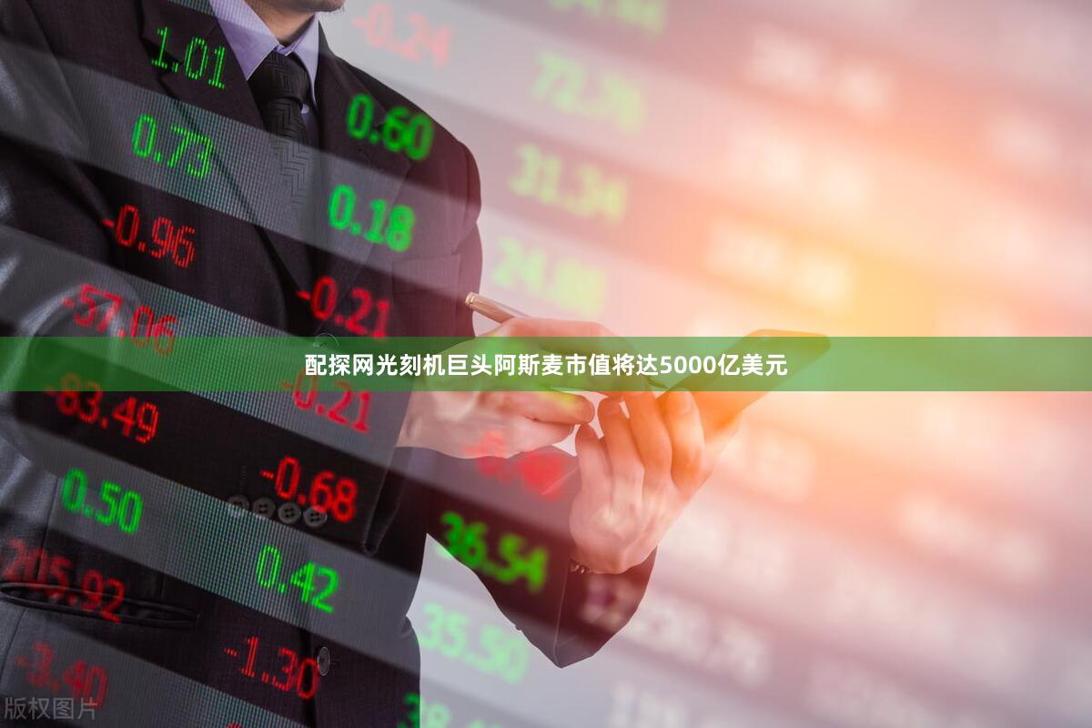配探网光刻机巨头阿斯麦市值将达5000亿美元