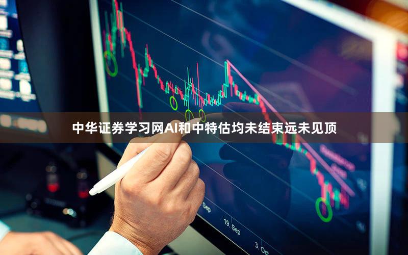 中华证券学习网AI和中特估均未结束远未见顶