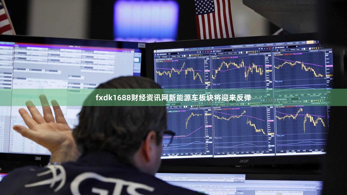 fxdk1688财经资讯网新能源车板块将迎来反弹