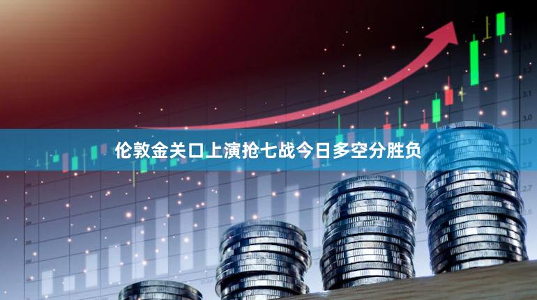 伦敦金关口上演抢七战今日多空分胜负