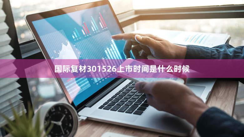 国际复材301526上市时间是什么时候