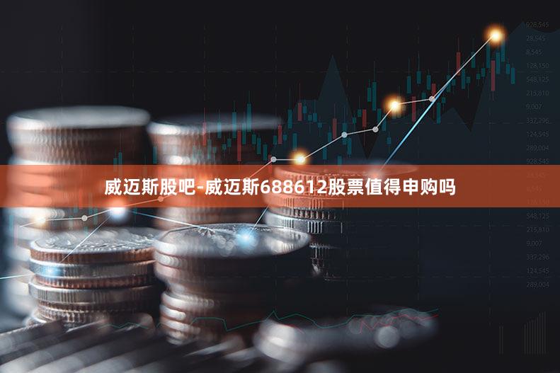 威迈斯股吧-威迈斯688612股票值得申购吗