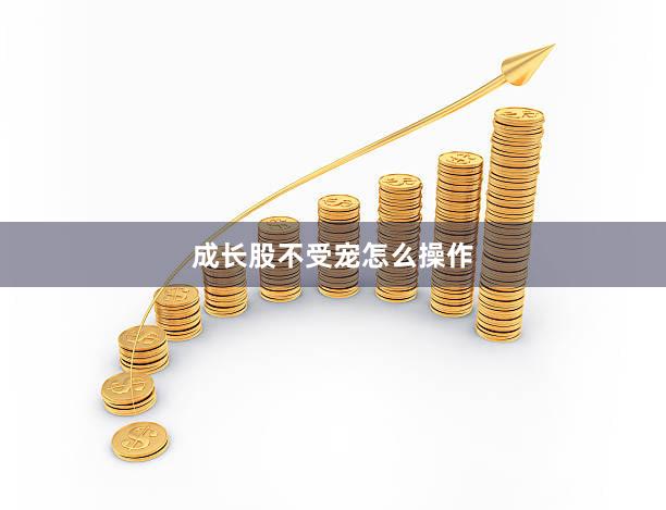 成长股不受宠怎么操作