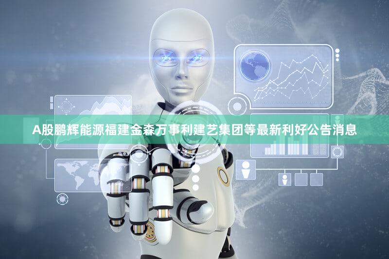 A股鹏辉能源福建金森万事利建艺集团等最新利好公告消息