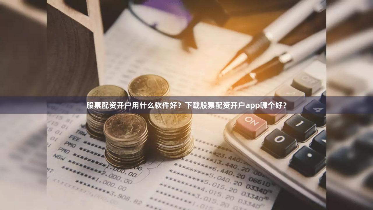 股票配资开户用什么软件好？下载股票配资开户app哪个好？