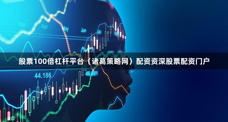 股票100倍杠杆平台（诸葛策略网）配资资深股票配资门户