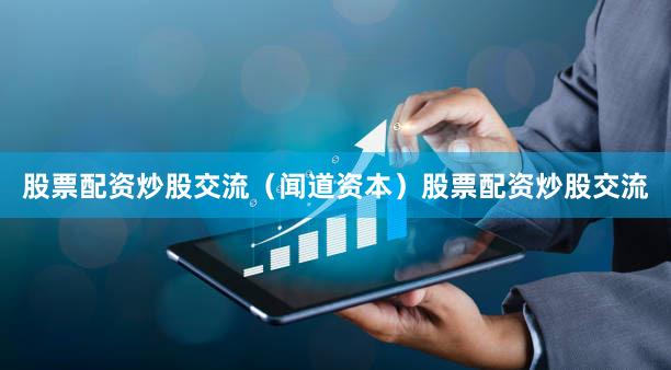 股票配资炒股交流（闻道资本）股票配资炒股交流