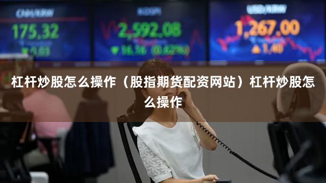 杠杆炒股怎么操作（股指期货配资网站）杠杆炒股怎么操作