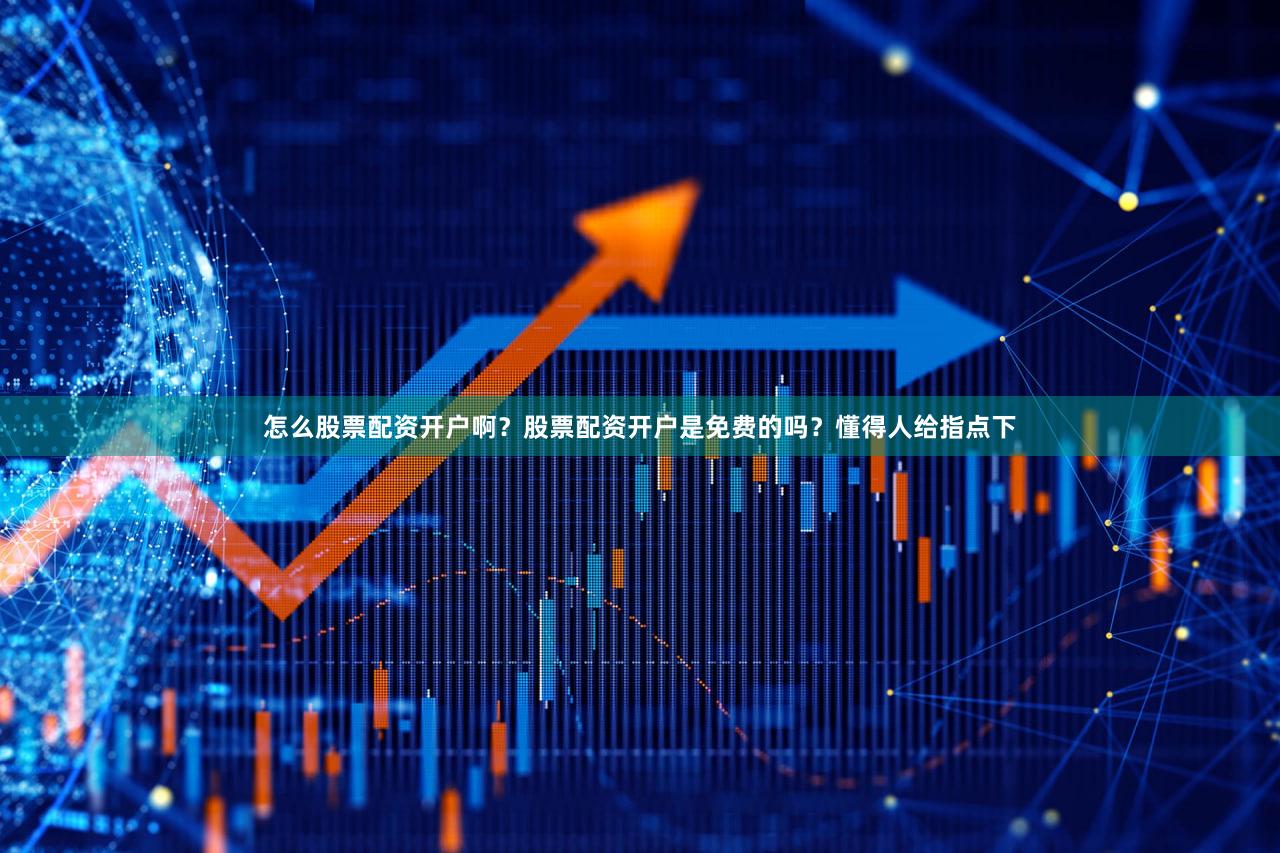 怎么股票配资开户啊？股票配资开户是免费的吗？懂得人给指点下
