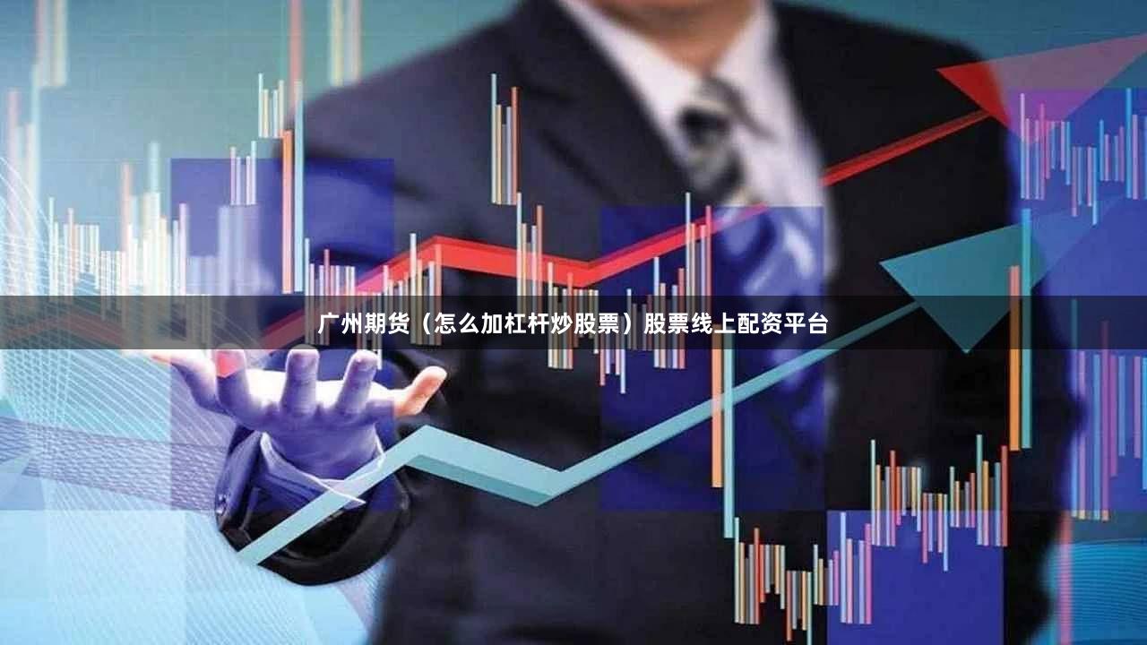 广州期货（怎么加杠杆炒股票）股票线上配资平台