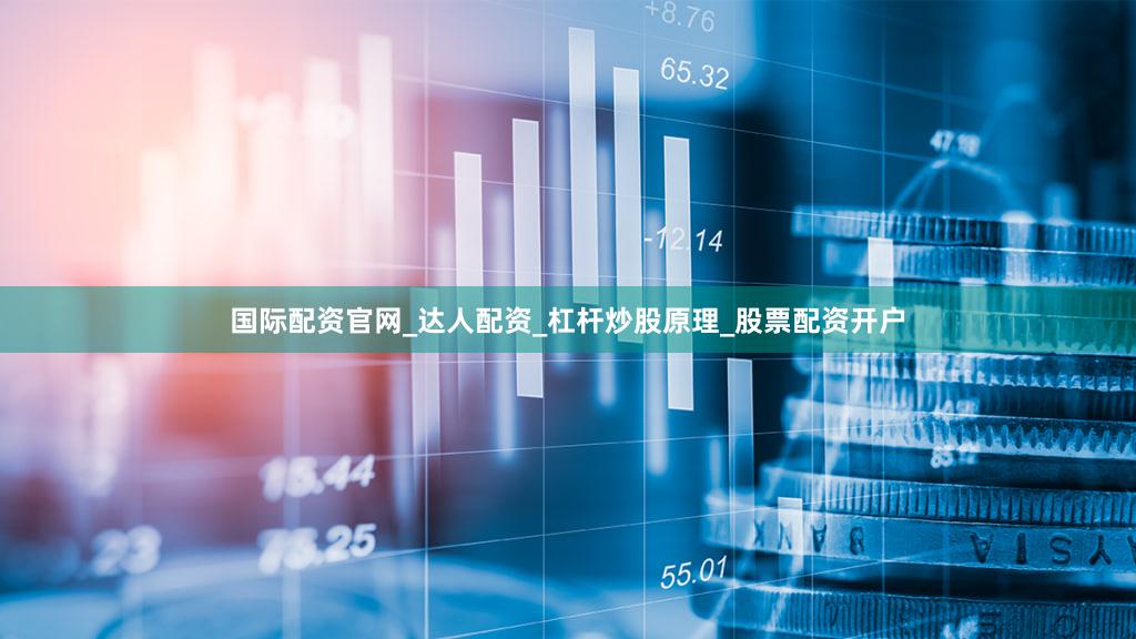 国际配资官网_达人配资_杠杆炒股原理_股票配资开户