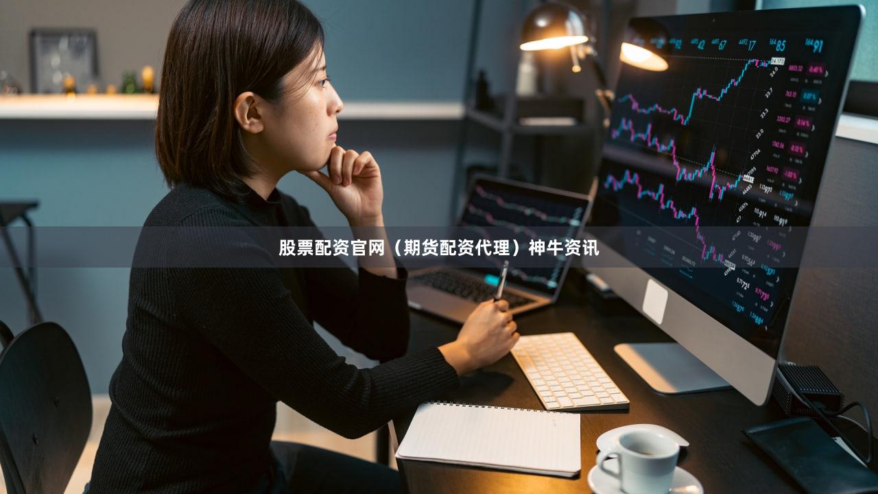 股票配资官网（期货配资代理）神牛资讯