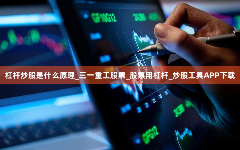 杠杆炒股是什么原理_三一重工股票_股票用杠杆_炒股工具APP下载