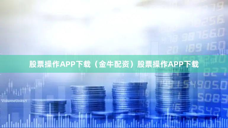 股票操作APP下载（金牛配资）股票操作APP下载