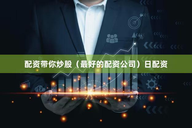 配资带你炒股（最好的配资公司）日配资