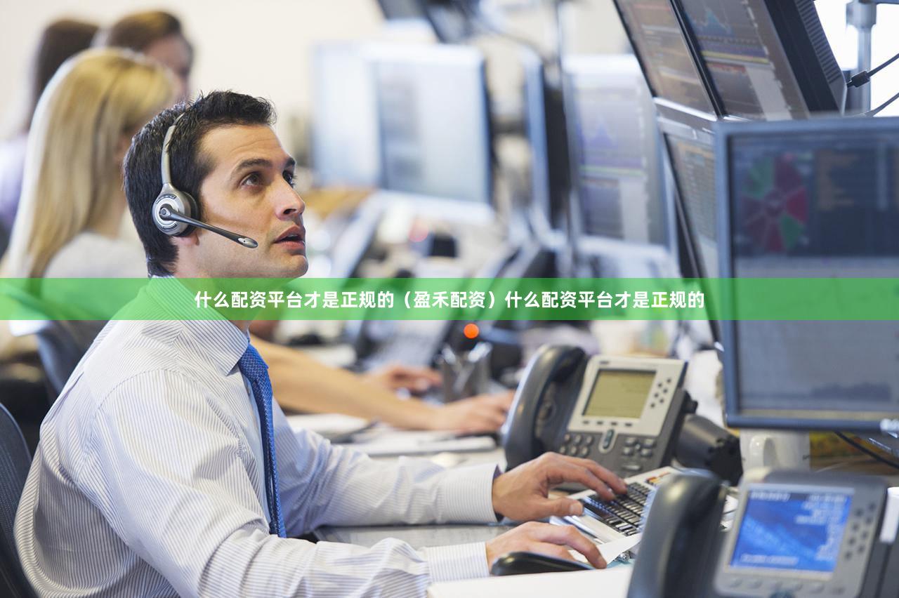 什么配资平台才是正规的（盈禾配资）什么配资平台才是正规的