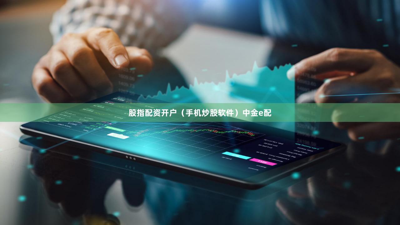 股指配资开户（手机炒股软件）中金e配
