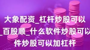 大象配资_杠杆炒股可以多少倍_百股顺_什么软件炒股可以加杠杆