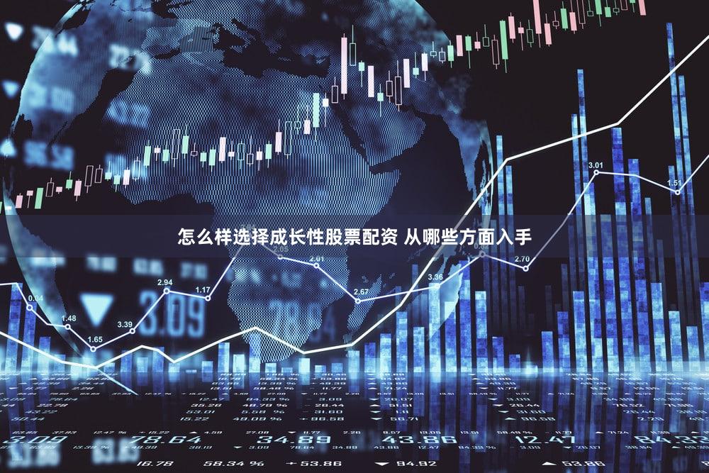 怎么样选择成长性股票配资 从哪些方面入手
