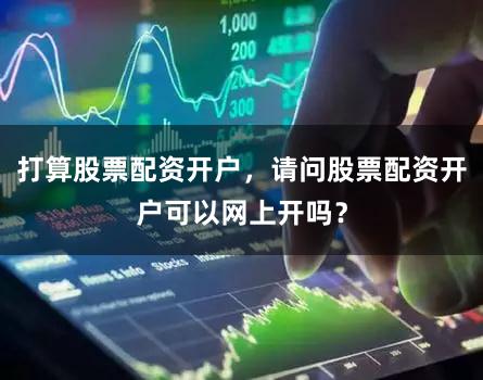 打算股票配资开户，请问股票配资开户可以网上开吗？