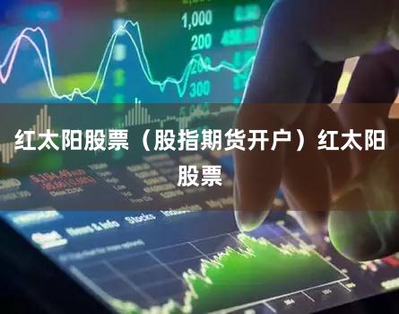 红太阳股票（股指期货开户）红太阳股票