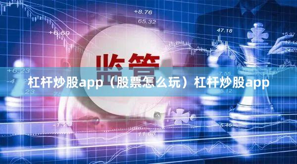杠杆炒股app（股票怎么玩）杠杆炒股app