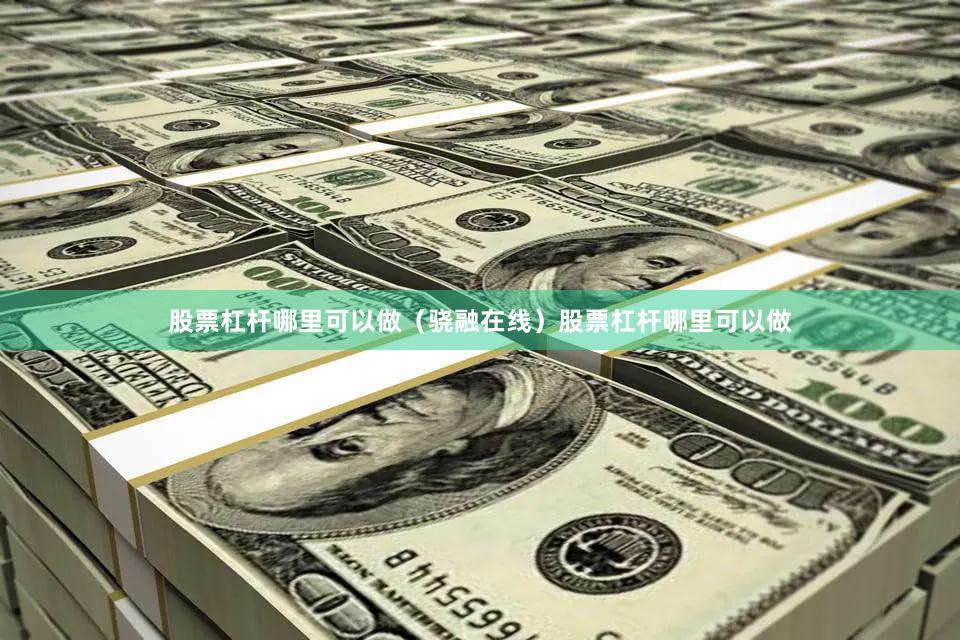 股票杠杆哪里可以做（骁融在线）股票杠杆哪里可以做