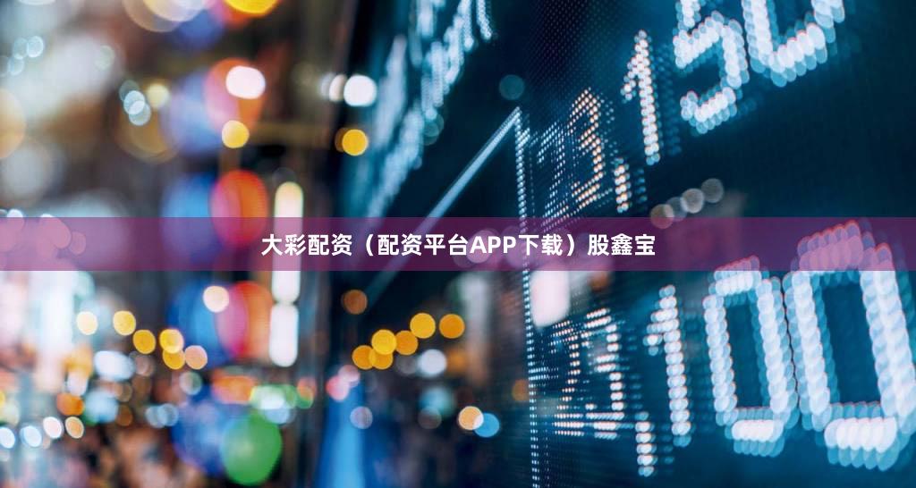 大彩配资（配资平台APP下载）股鑫宝