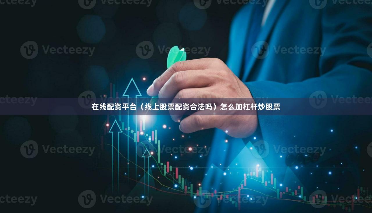 在线配资平台（线上股票配资合法吗）怎么加杠杆炒股票