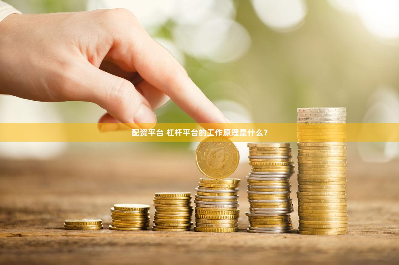 配资平台 杠杆平台的工作原理是什么？