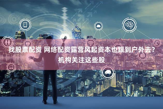 找股票配资 网络配资露营风起资本也跟到户外去？机构关注这些股