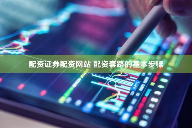 配资证券配资网站 配资套路的基本步骤