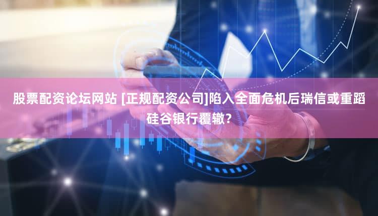 股票配资论坛网站 [正规配资公司]陷入全面危机后瑞信或重蹈硅谷银行覆辙？