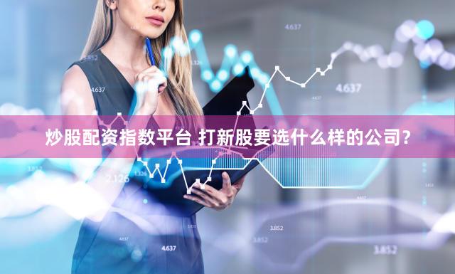 炒股配资指数平台 打新股要选什么样的公司？