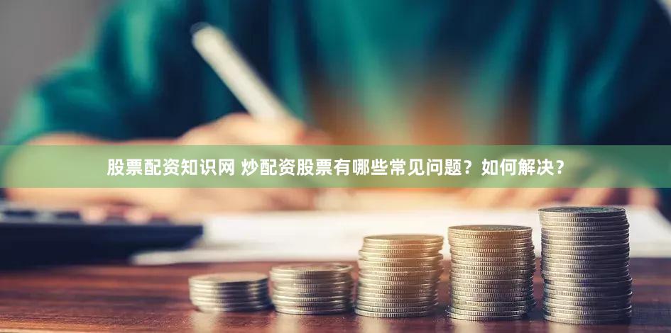股票配资知识网 炒配资股票有哪些常见问题？如何解决？