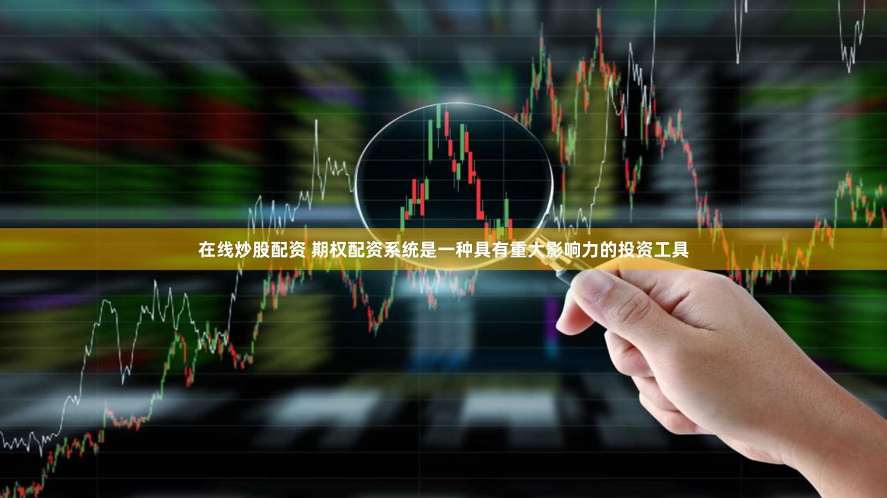 在线炒股配资 期权配资系统是一种具有重大影响力的投资工具