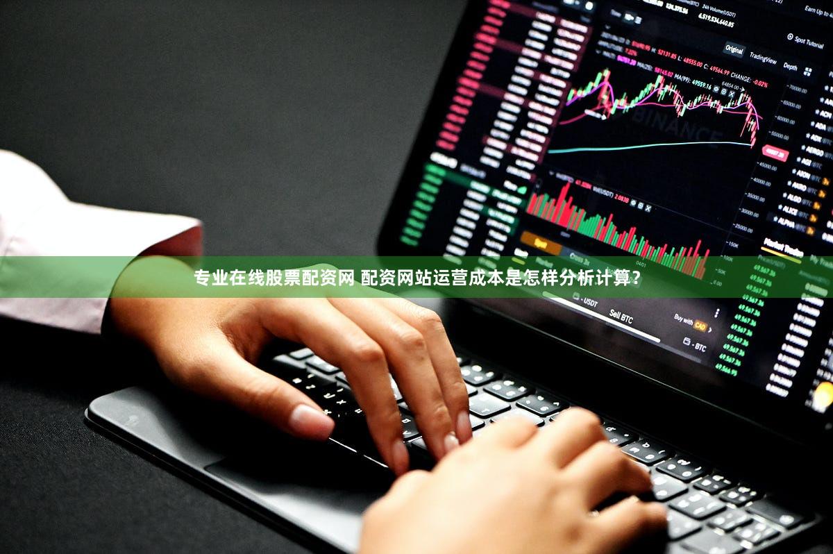 专业在线股票配资网 配资网站运营成本是怎样分析计算？