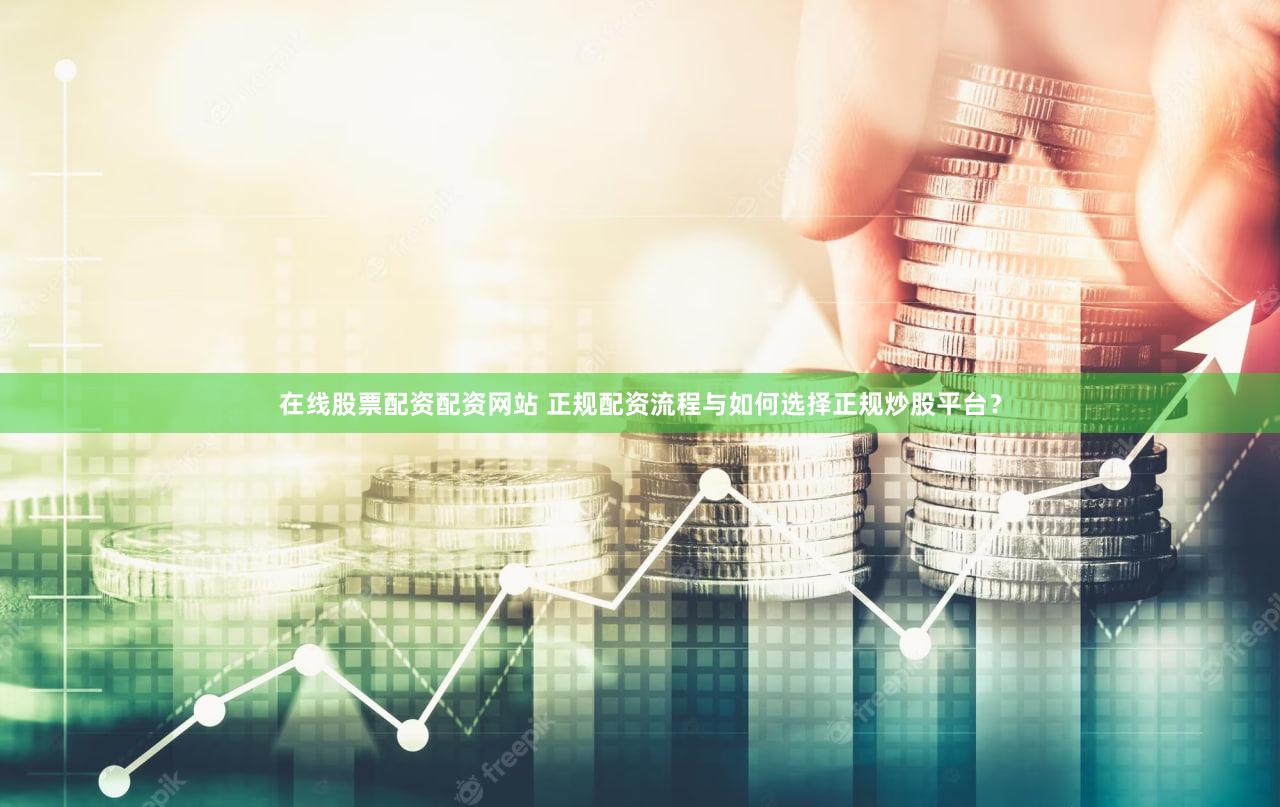 在线股票配资配资网站 正规配资流程与如何选择正规炒股平台？