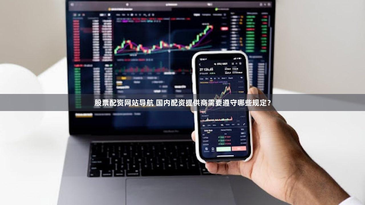 股票配资网站导航 国内配资提供商需要遵守哪些规定？