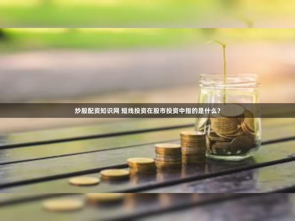 炒股配资知识网 短线投资在股市投资中指的是什么？