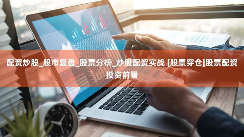 配资炒股_股市复盘_股票分析_炒股配资实战 [股票穿仓]股票配资投资前景