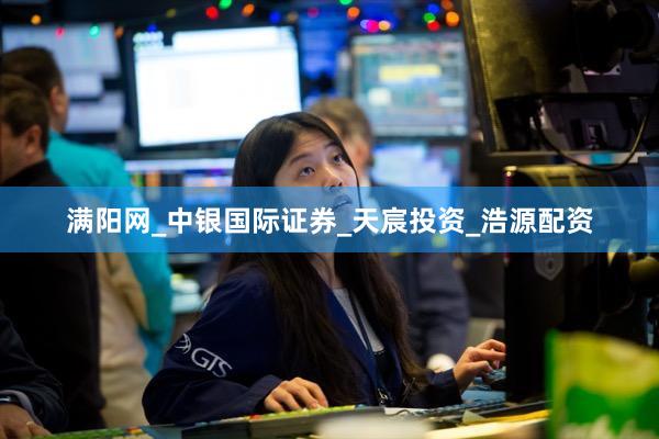 满阳网_中银国际证券_天宸投资_浩源配资